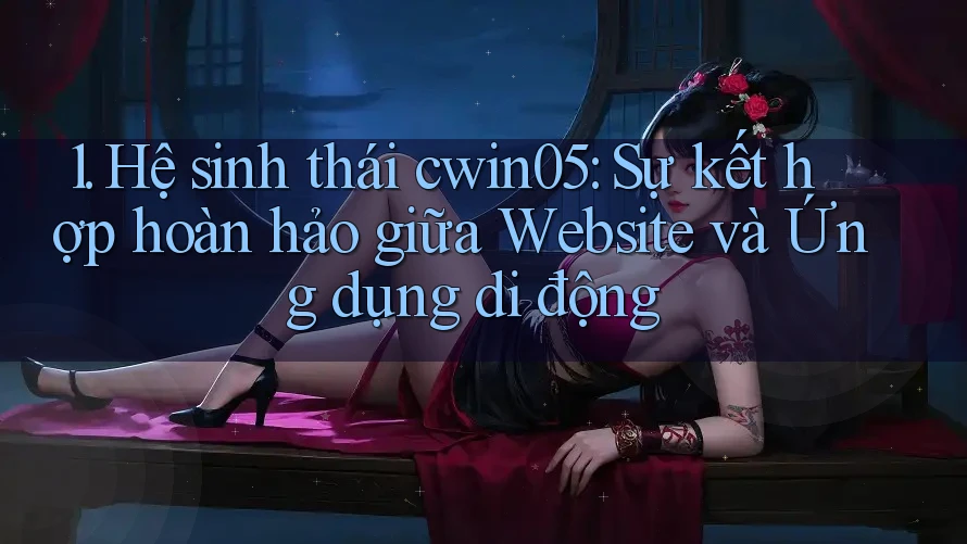 1. Hệ sinh thái cwin05: Sự kết hợp hoàn hảo giữa Website và Ứng dụng di động