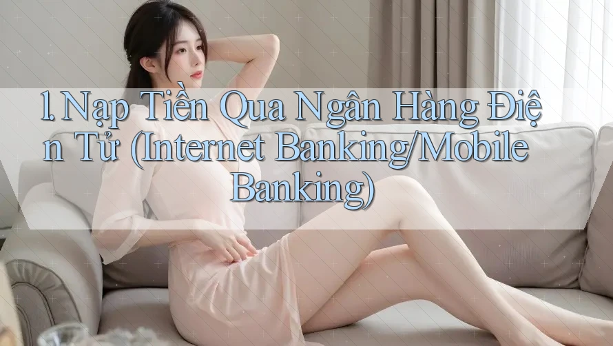 1. Nạp Tiền Qua Ngân Hàng Điện Tử (Internet Banking/Mobile Banking)