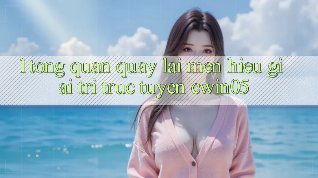 1. Tổng Quan Quay lại Mến Hiệu Giải Trí Trực Tuyến cwin05