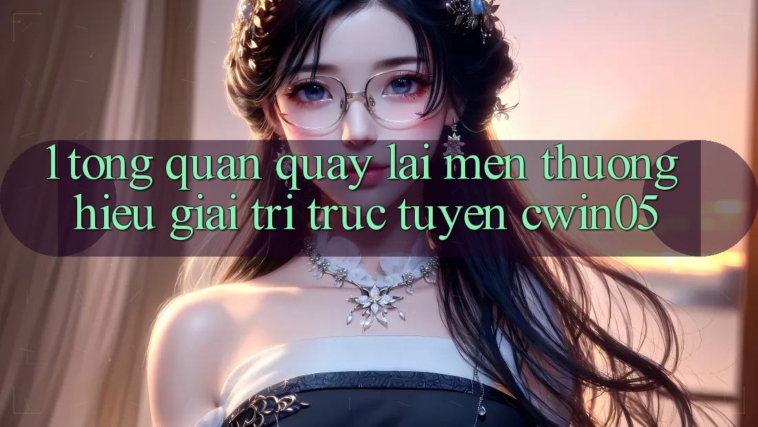 1. Tổng Quan Quay lại Mến thương Hiệu Giải Trí Trực Tuyến cwin05