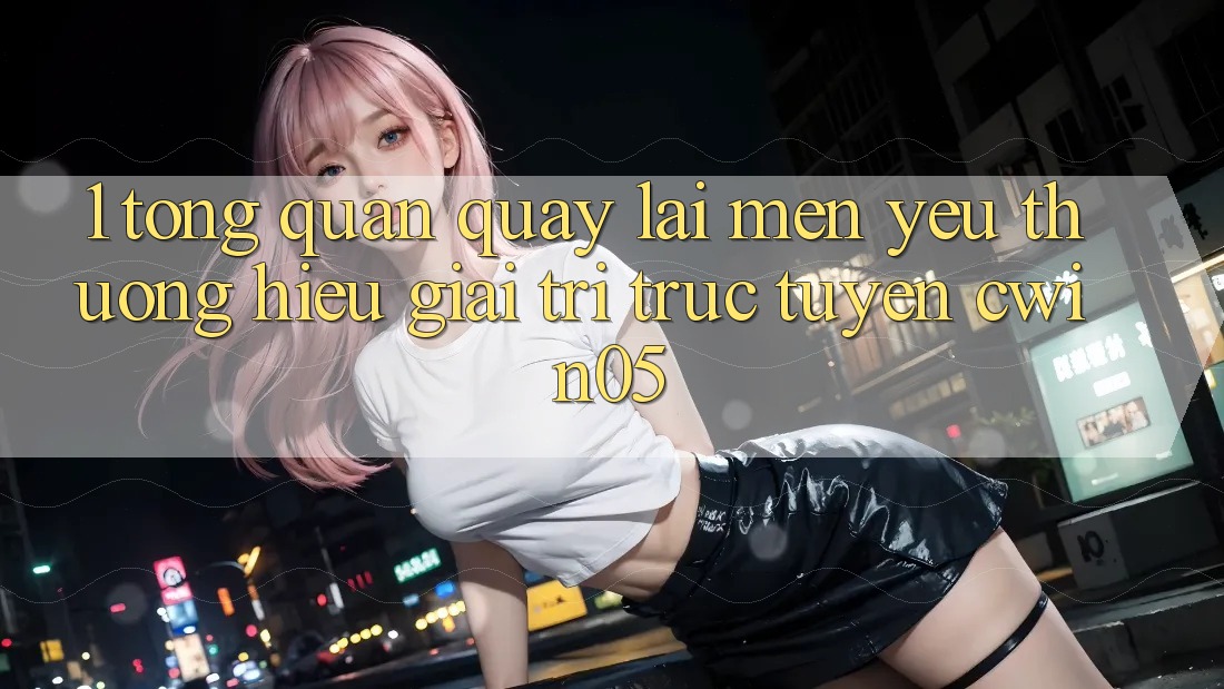 1. Tổng Quan Quay lại Mến yêu thương Hiệu Giải Trí Trực Tuyến cwin05