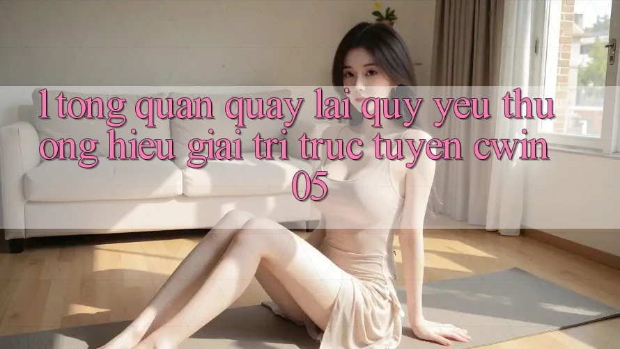 1. Tổng Quan Quay lại Quý yêu thương Hiệu Giải Trí Trực Tuyến cwin05