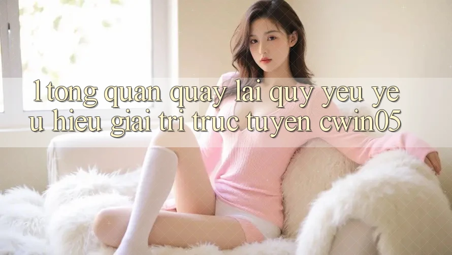 1. Tổng Quan Quay lại Quý yêu yêu Hiệu Giải Trí Trực Tuyến cwin05