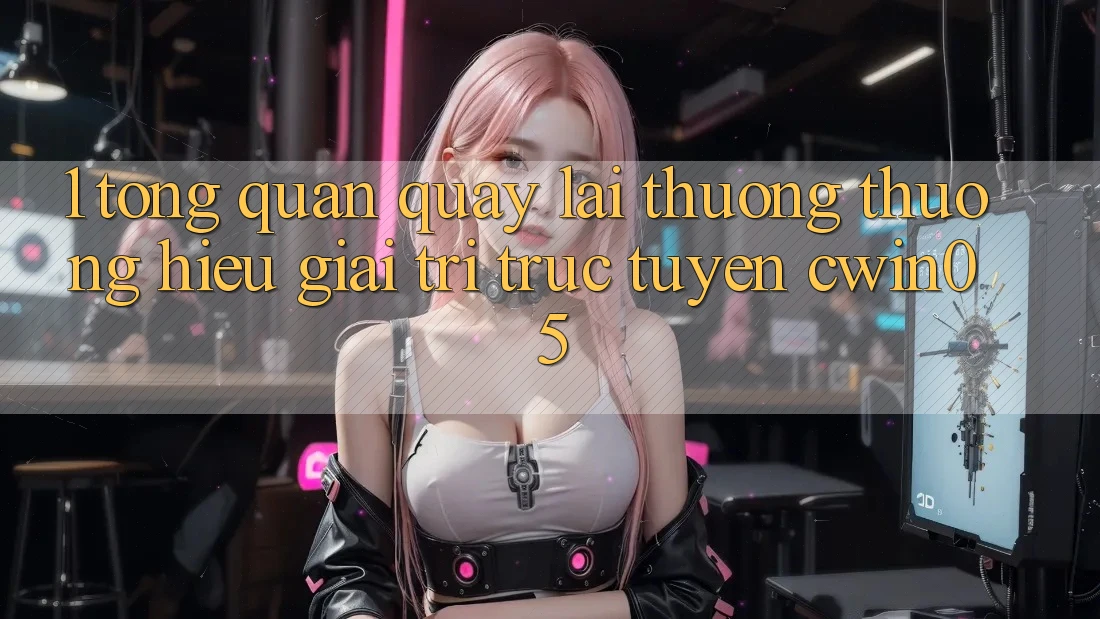 1. Tổng Quan Quay lại Thương thương Hiệu Giải Trí Trực Tuyến cwin05