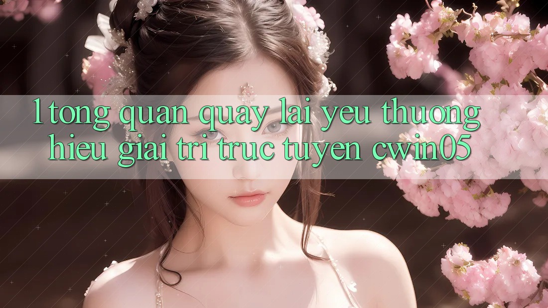 1. Tổng Quan Quay lại Yêu thương Hiệu Giải Trí Trực Tuyến cwin05