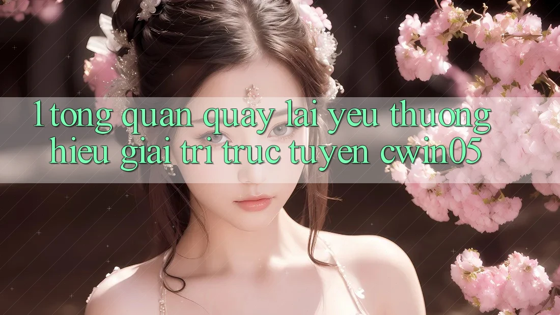 1. Tổng Quan Quay lại Yêu thương Hiệu Giải Trí Trực Tuyến cwin05