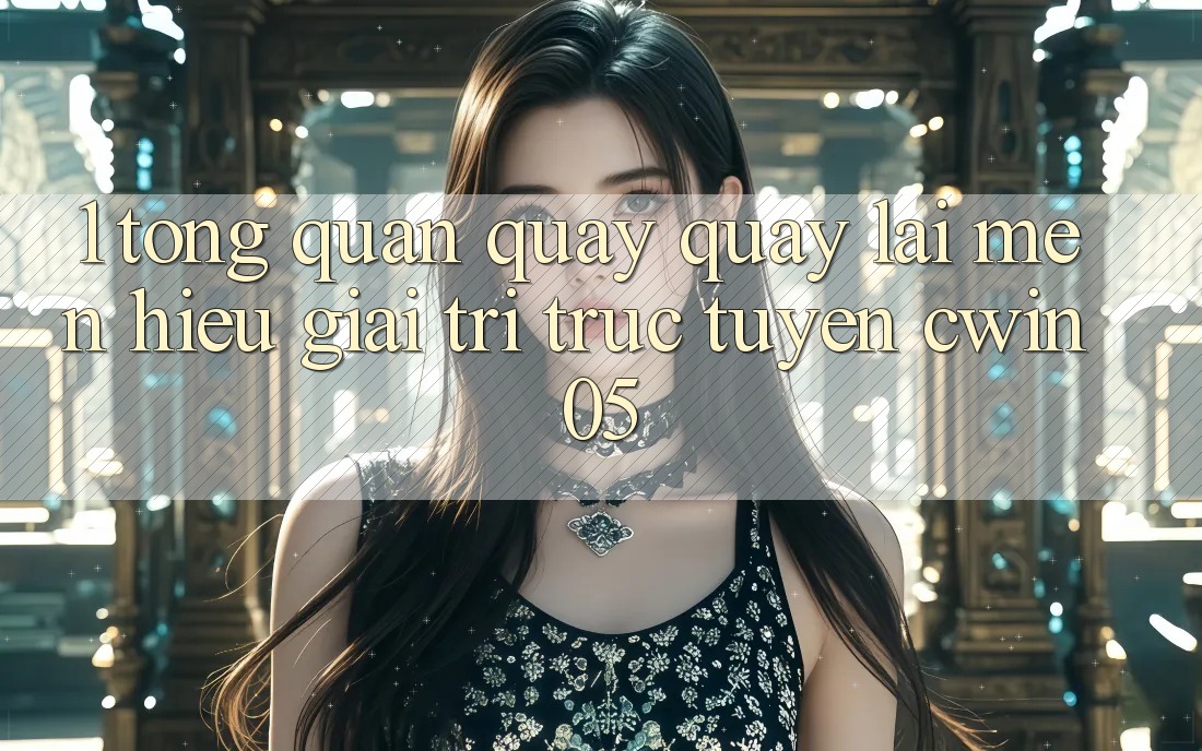 1. Tổng Quan Quay quay lại Mến Hiệu Giải Trí Trực Tuyến cwin05