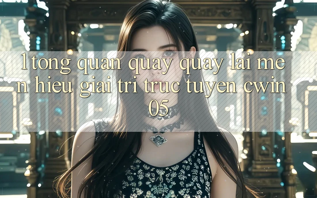1. Tổng Quan Quay quay lại Mến Hiệu Giải Trí Trực Tuyến cwin05