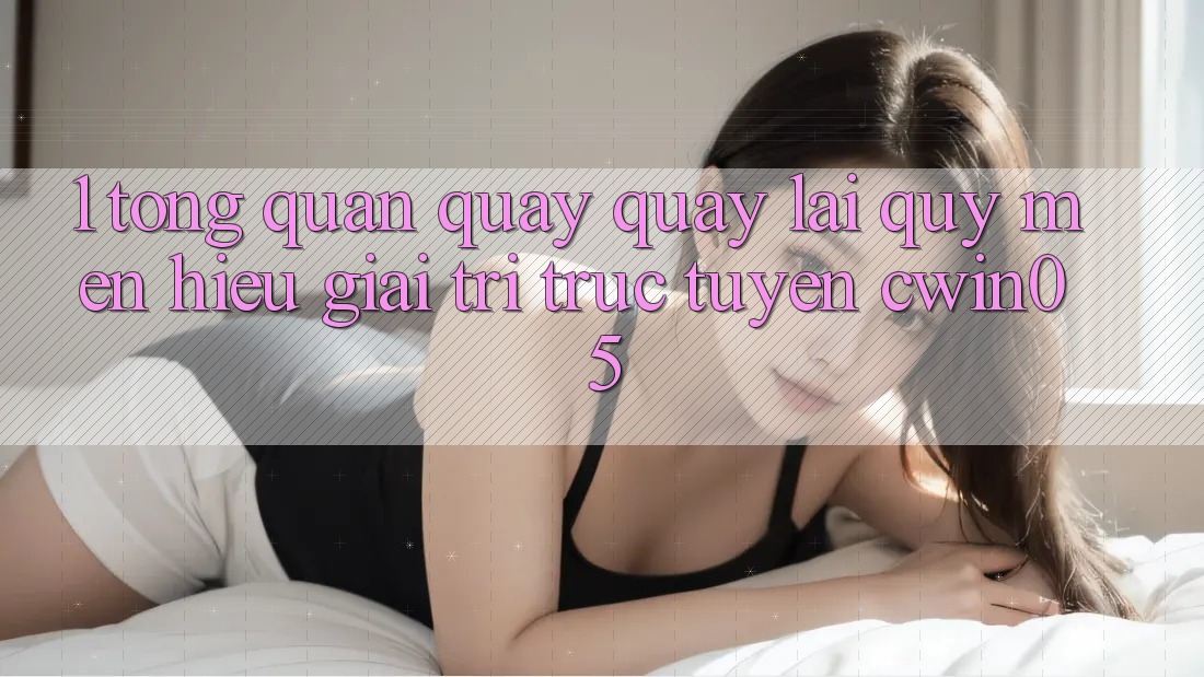 1. Tổng Quan Quay quay lại Quý mến Hiệu Giải Trí Trực Tuyến cwin05