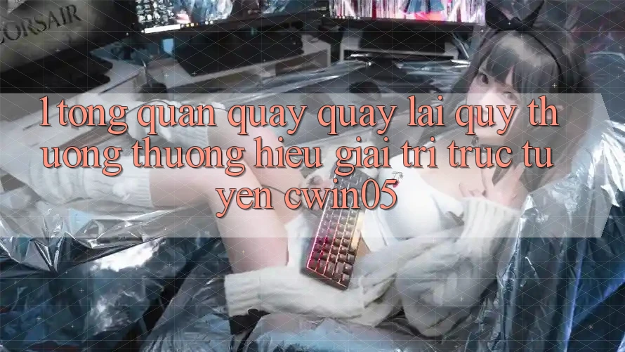 1. Tổng Quan Quay quay lại Quý thương thương Hiệu Giải Trí Trực Tuyến cwin05