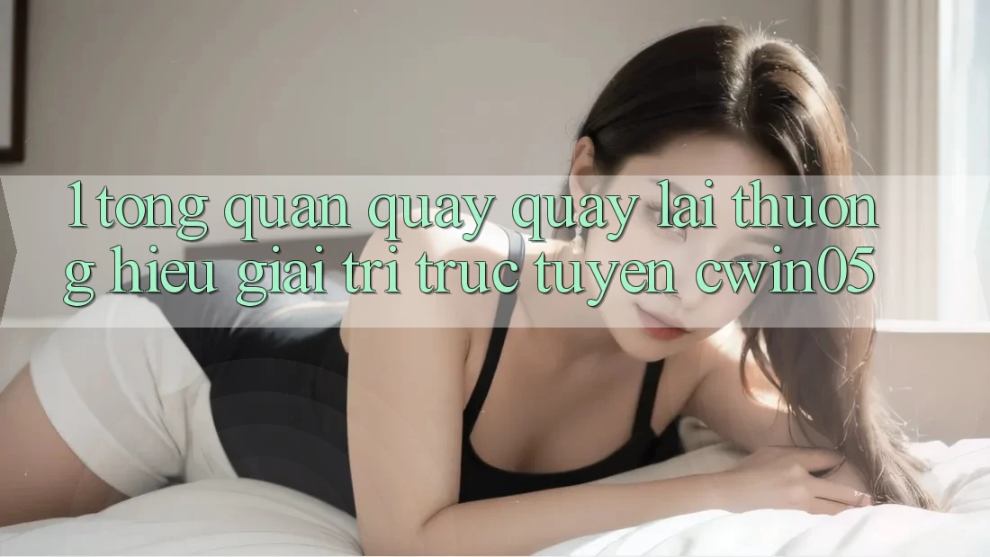 1. Tổng Quan Quay quay lại Thương Hiệu Giải Trí Trực Tuyến cwin05