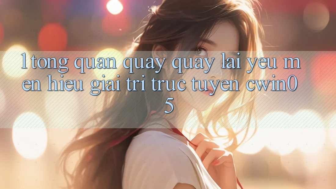 1. Tổng Quan Quay quay lại Yêu mến Hiệu Giải Trí Trực Tuyến cwin05