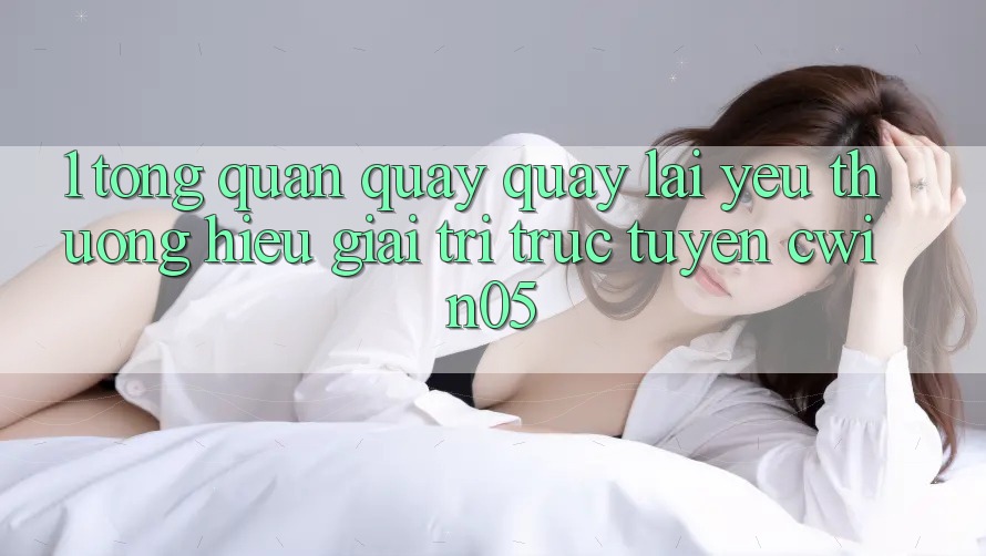 1. Tổng Quan Quay quay lại Yêu thương Hiệu Giải Trí Trực Tuyến cwin05