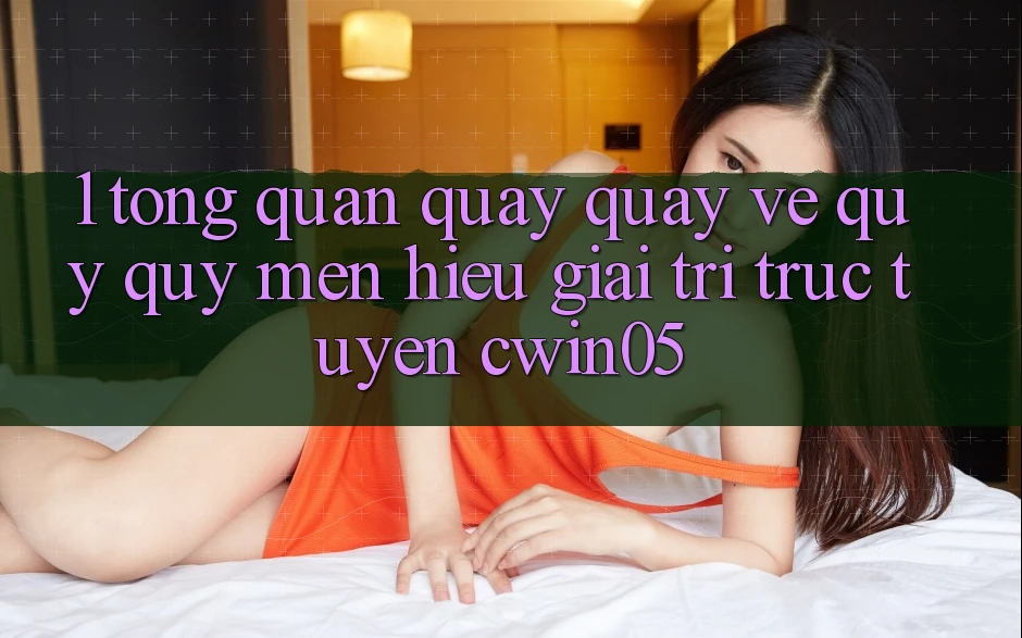 1. Tổng Quan Quay quay về Quý quý mến Hiệu Giải Trí Trực Tuyến cwin05