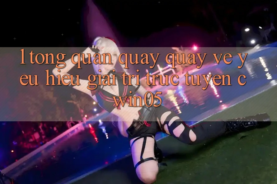 1. Tổng Quan Quay quay về Yêu Hiệu Giải Trí Trực Tuyến cwin05