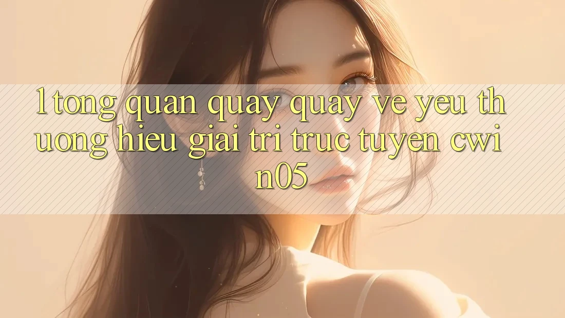 1. Tổng Quan Quay quay về Yêu thương Hiệu Giải Trí Trực Tuyến cwin05