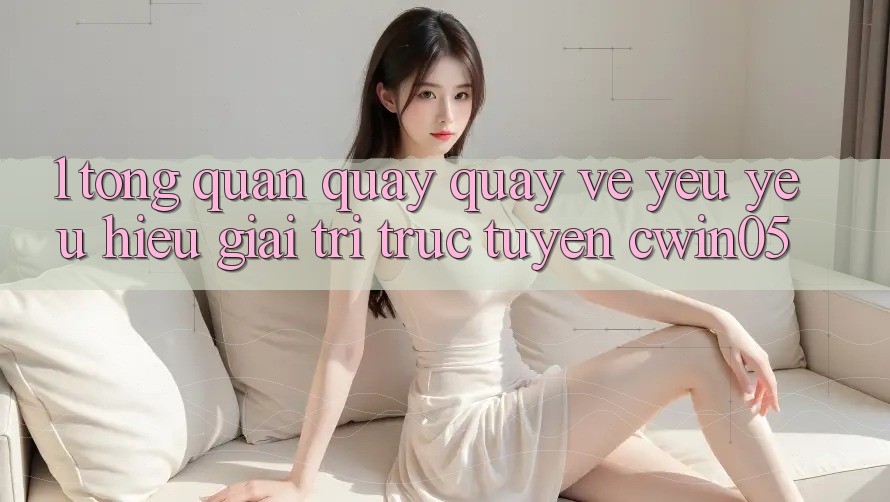 1. Tổng Quan Quay quay về Yêu yêu Hiệu Giải Trí Trực Tuyến cwin05