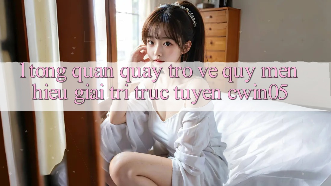 1. Tổng Quan Quay trở về Quý mến Hiệu Giải Trí Trực Tuyến cwin05