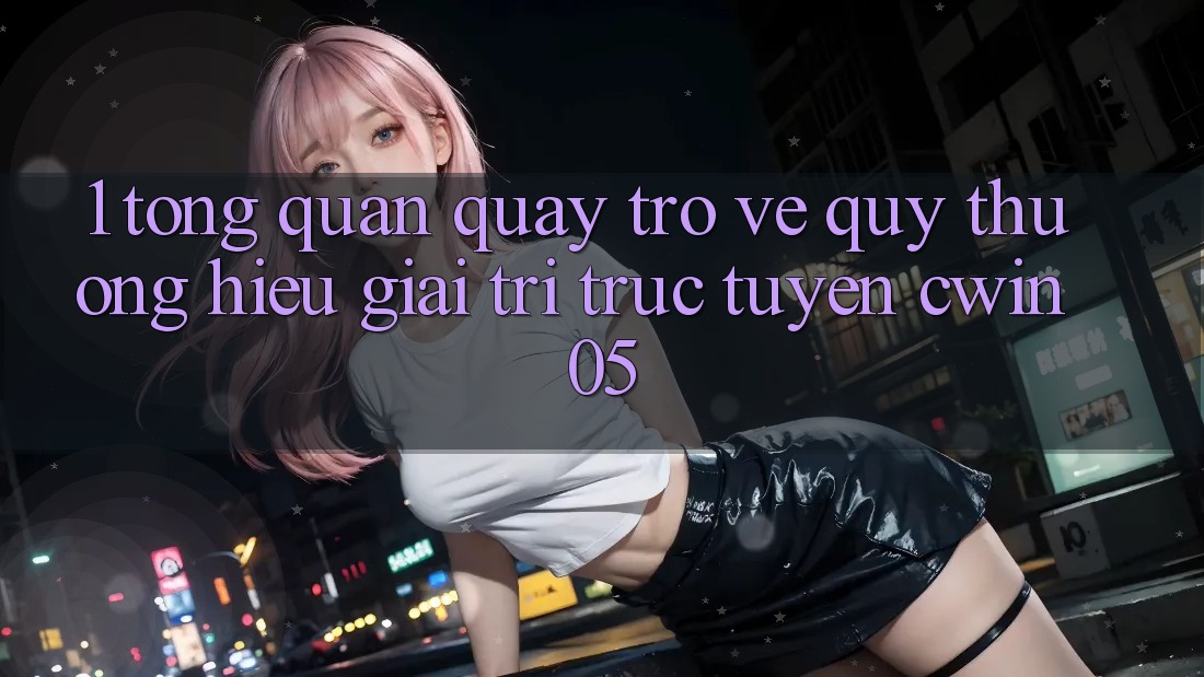 1. Tổng Quan Quay trở về Quý thương Hiệu Giải Trí Trực Tuyến cwin05