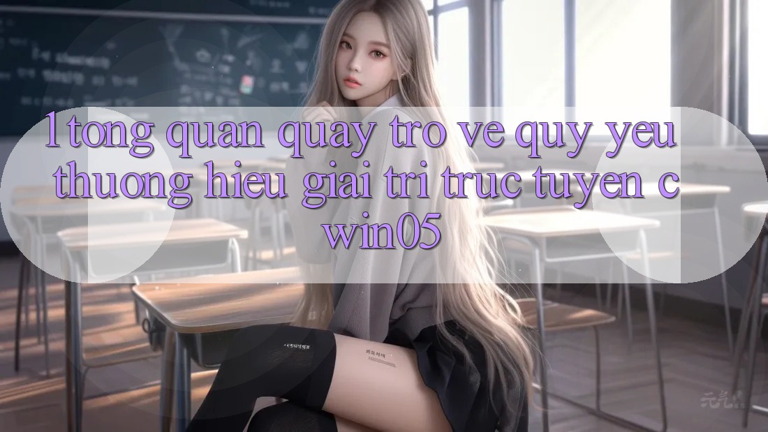 1. Tổng Quan Quay trở về Quý yêu thương Hiệu Giải Trí Trực Tuyến cwin05