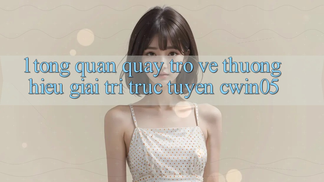 1. Tổng Quan Quay trở về Thương Hiệu Giải Trí Trực Tuyến cwin05