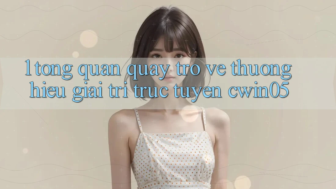 1. Tổng Quan Quay trở về Thương Hiệu Giải Trí Trực Tuyến cwin05
