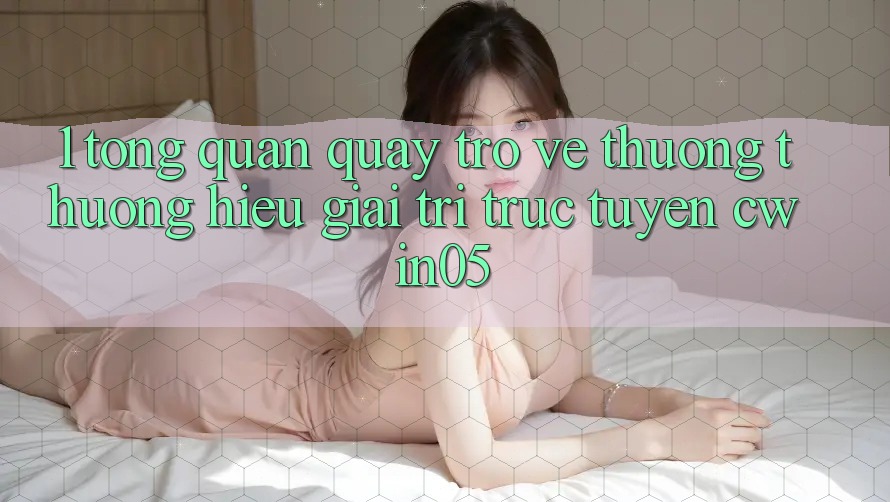 1. Tổng Quan Quay trở về Thương thương Hiệu Giải Trí Trực Tuyến cwin05