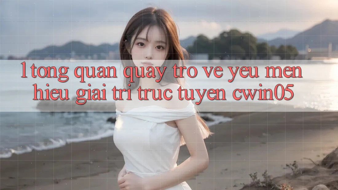 1. Tổng Quan Quay trở về Yêu mến Hiệu Giải Trí Trực Tuyến cwin05