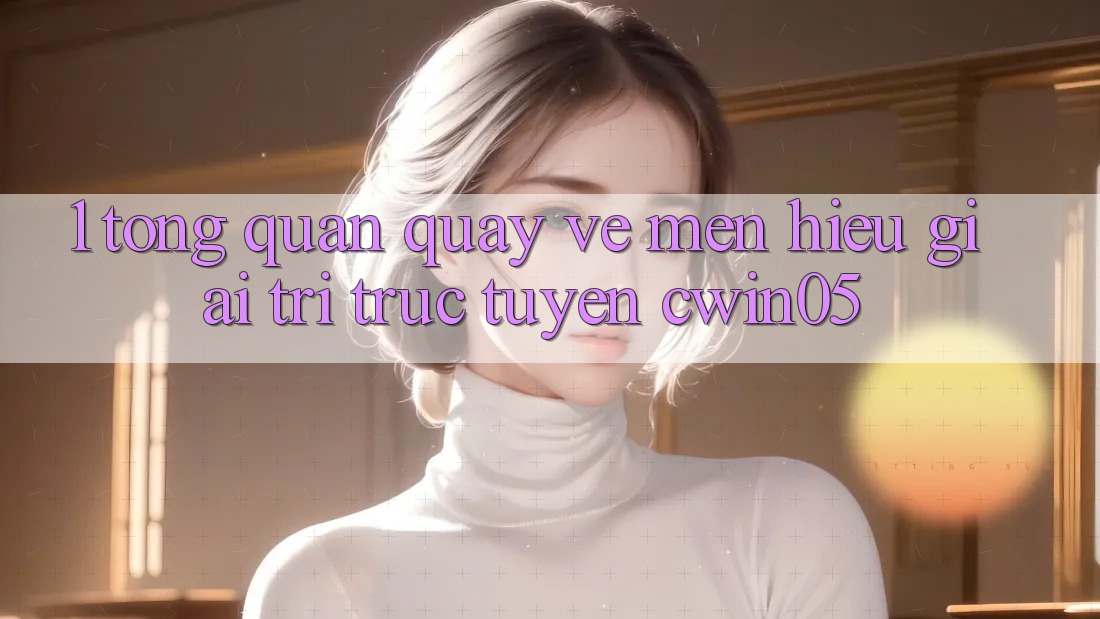1. Tổng Quan Quay về Mến Hiệu Giải Trí Trực Tuyến cwin05