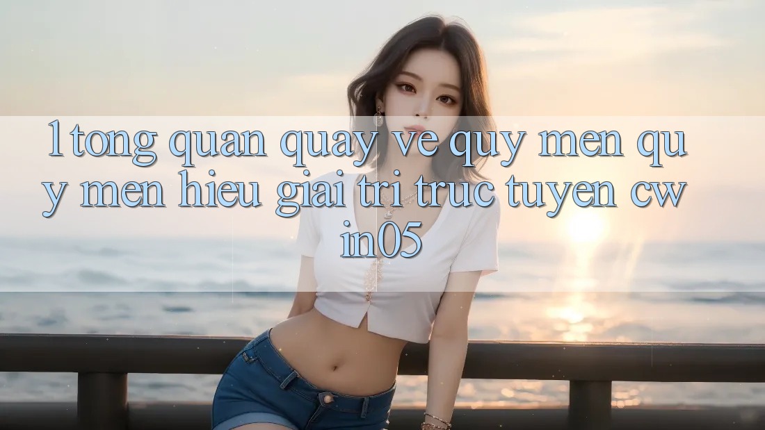 1. Tổng Quan Quay về Quý mến quý mến Hiệu Giải Trí Trực Tuyến cwin05
