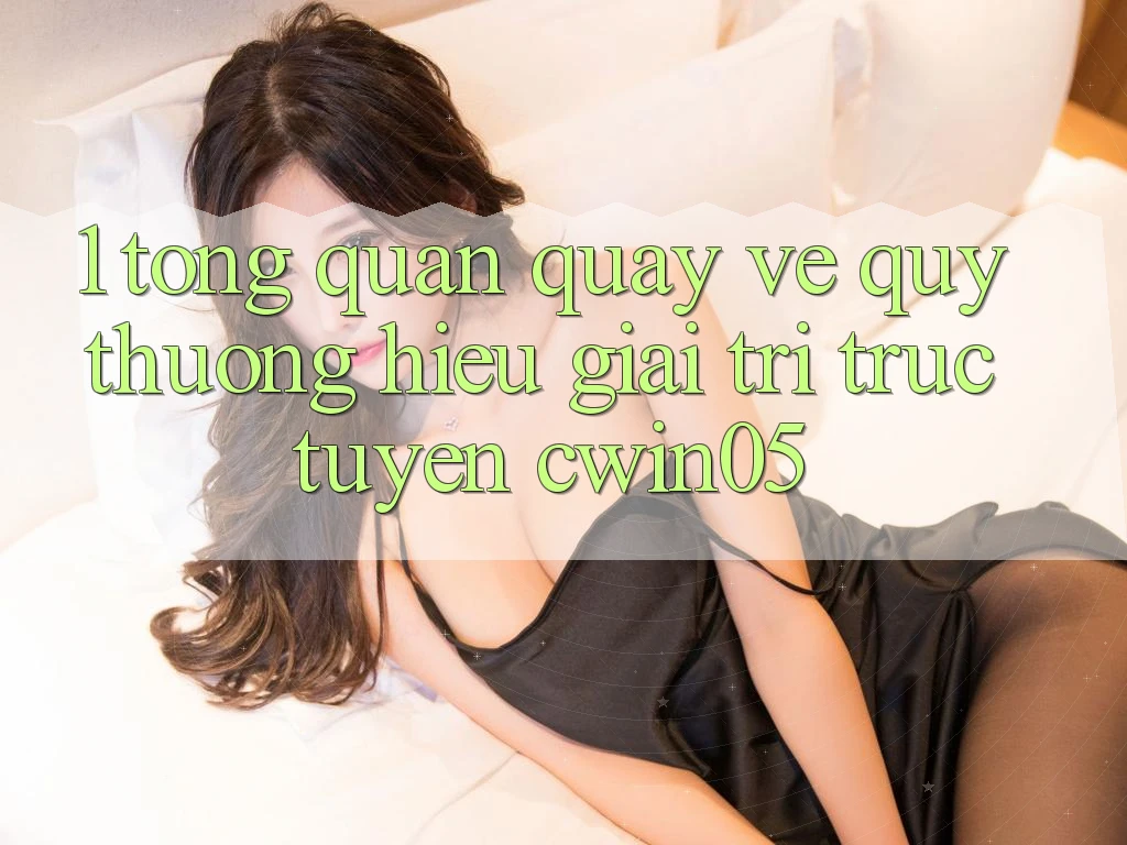 1. Tổng Quan Quay về Quý thương Hiệu Giải Trí Trực Tuyến cwin05