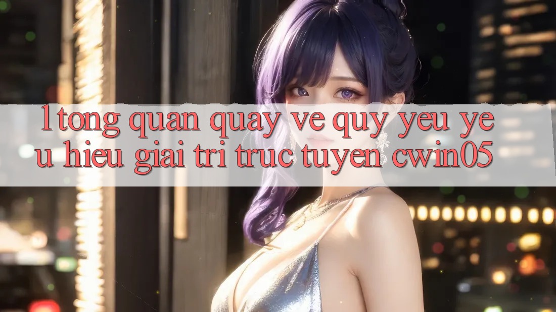 1. Tổng Quan Quay về Quý yêu yêu Hiệu Giải Trí Trực Tuyến cwin05