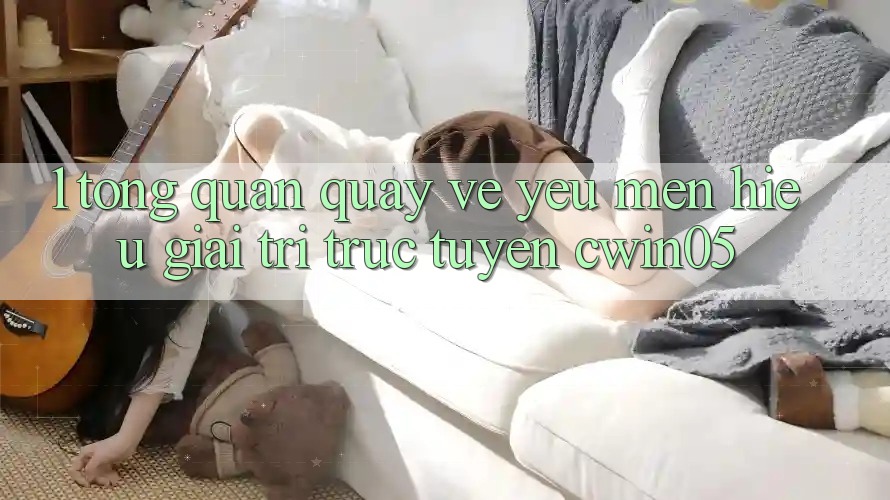 1. Tổng Quan Quay về Yêu mến Hiệu Giải Trí Trực Tuyến cwin05