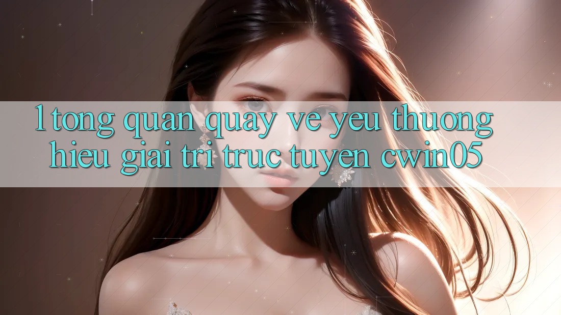 1. Tổng Quan Quay về Yêu thương Hiệu Giải Trí Trực Tuyến cwin05