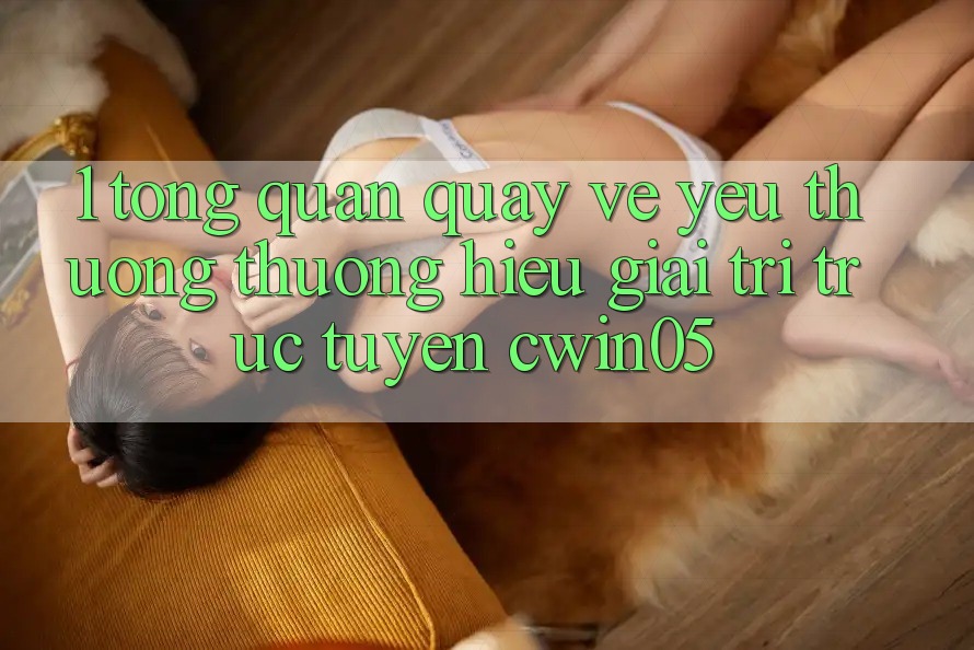1. Tổng Quan Quay về Yêu thương thương Hiệu Giải Trí Trực Tuyến cwin05