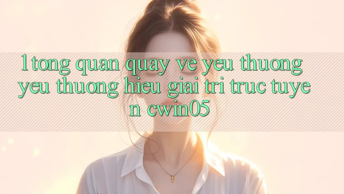 1. Tổng Quan Quay về Yêu thương yêu thương Hiệu Giải Trí Trực Tuyến cwin05