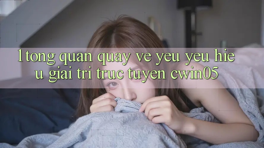 1. Tổng Quan Quay về Yêu yêu Hiệu Giải Trí Trực Tuyến cwin05