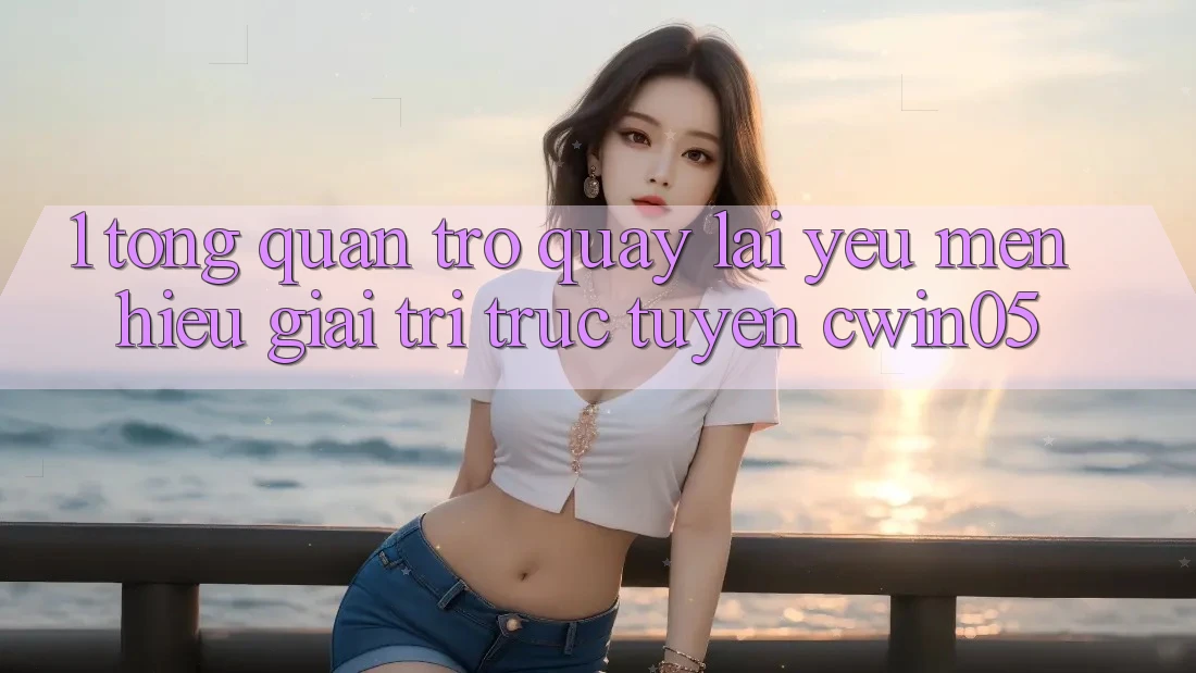 1. Tổng Quan Trở quay lại Yêu mến Hiệu Giải Trí Trực Tuyến cwin05