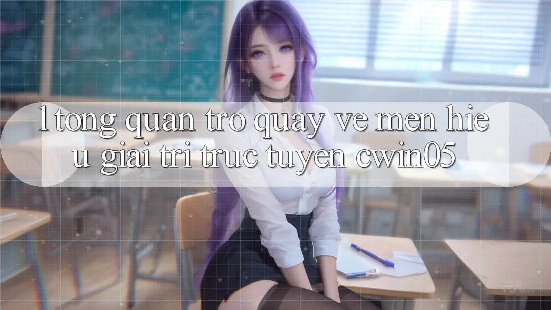 1. Tổng Quan Trở quay về Mến Hiệu Giải Trí Trực Tuyến cwin05