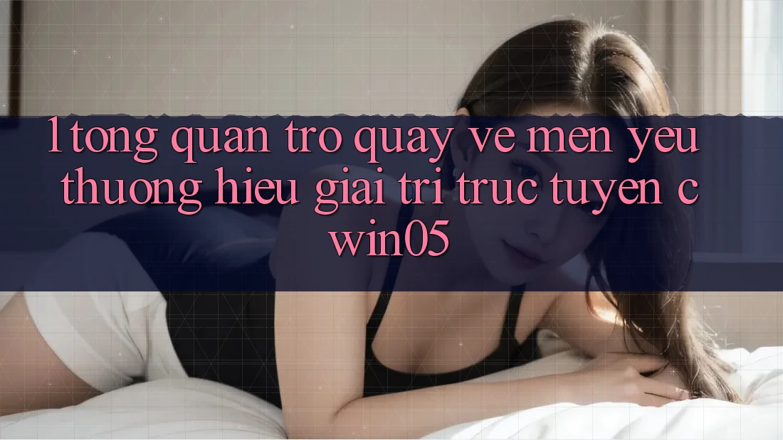 1. Tổng Quan Trở quay về Mến yêu thương Hiệu Giải Trí Trực Tuyến cwin05
