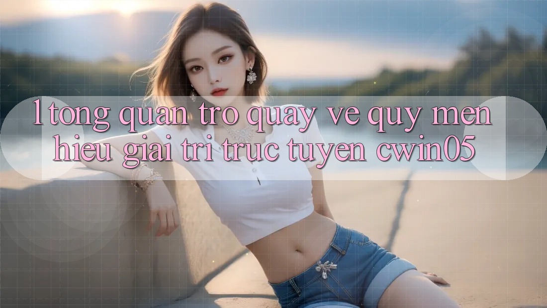 1. Tổng Quan Trở quay về Quý mến Hiệu Giải Trí Trực Tuyến cwin05