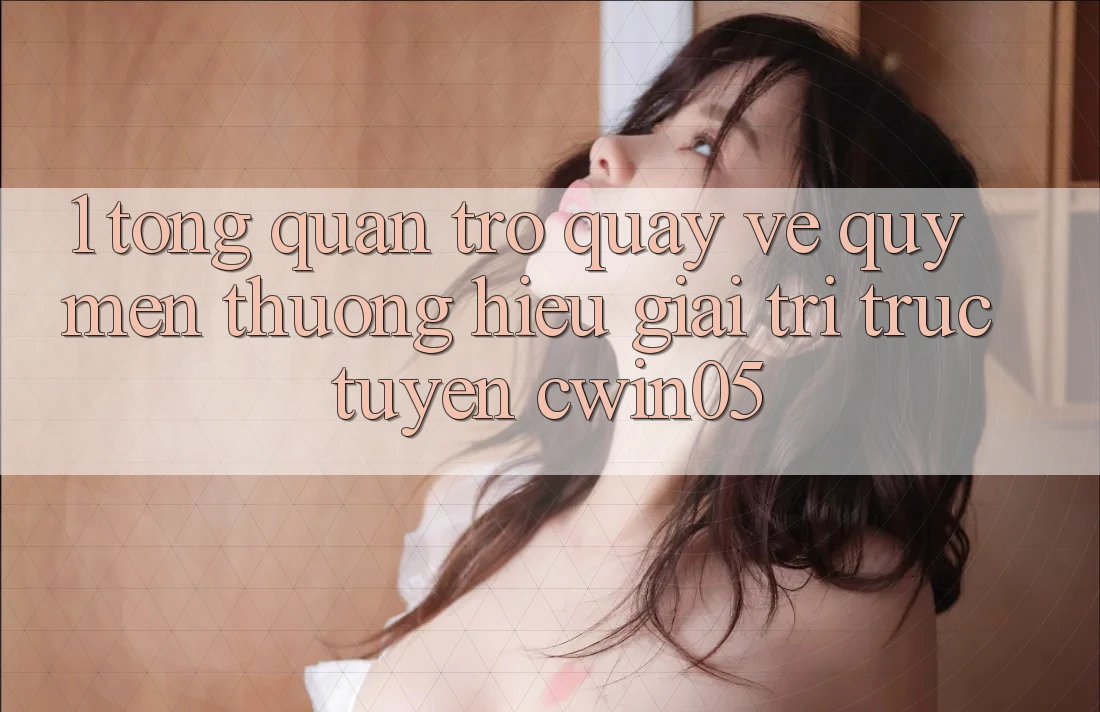 1. Tổng Quan Trở quay về Quý mến thương Hiệu Giải Trí Trực Tuyến cwin05