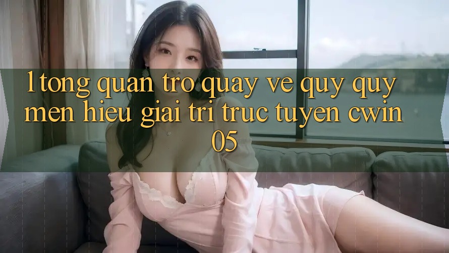 1. Tổng Quan Trở quay về Quý quý mến Hiệu Giải Trí Trực Tuyến cwin05