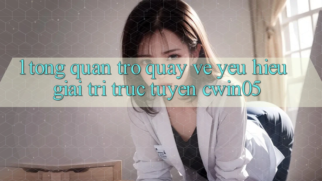 1. Tổng Quan Trở quay về Yêu Hiệu Giải Trí Trực Tuyến cwin05
