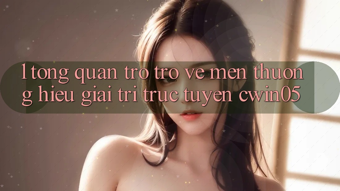 1. Tổng Quan Trở trở về Mến thương Hiệu Giải Trí Trực Tuyến cwin05