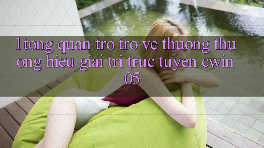 1. Tổng Quan Trở trở về Thương thương Hiệu Giải Trí Trực Tuyến cwin05