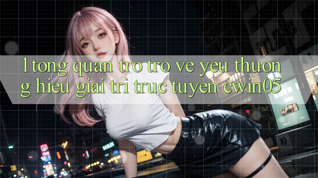 1. Tổng Quan Trở trở về Yêu thương Hiệu Giải Trí Trực Tuyến cwin05