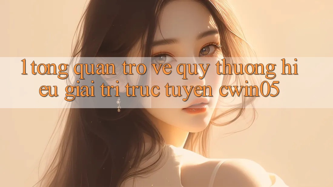 1. Tổng Quan Trở về Quý thương Hiệu Giải Trí Trực Tuyến cwin05