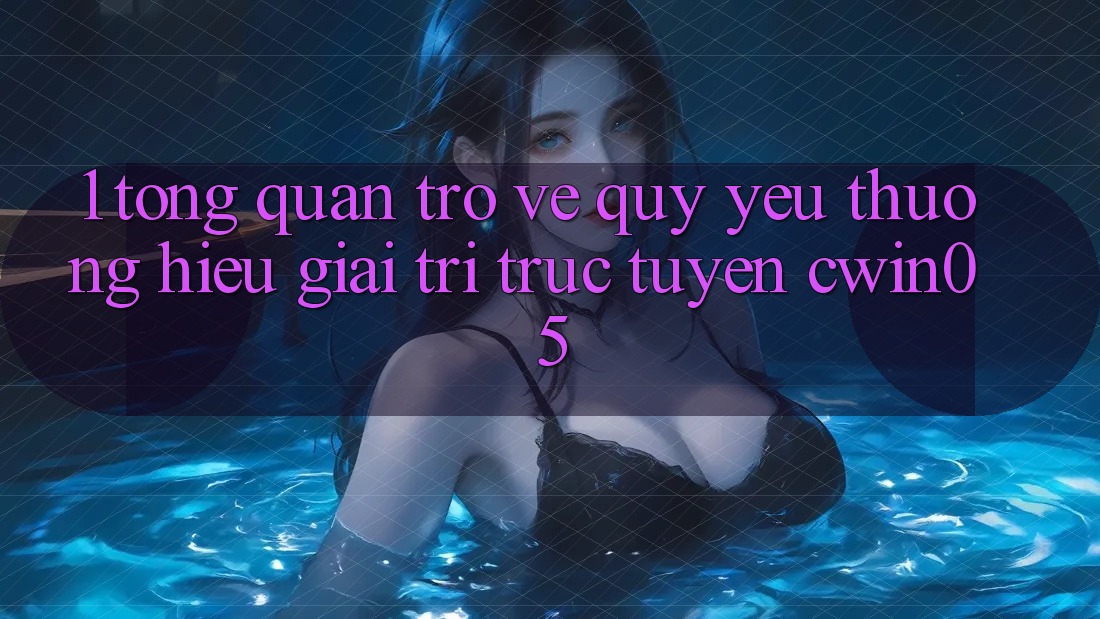 1. Tổng Quan Trở về Quý yêu thương Hiệu Giải Trí Trực Tuyến cwin05