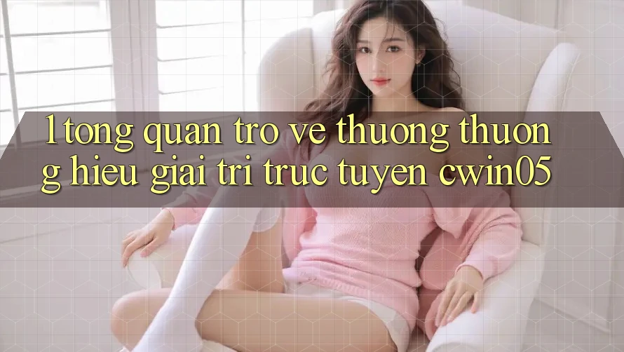 1. Tổng Quan Trở về Thương thương Hiệu Giải Trí Trực Tuyến cwin05